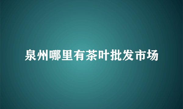 泉州哪里有茶叶批发市场