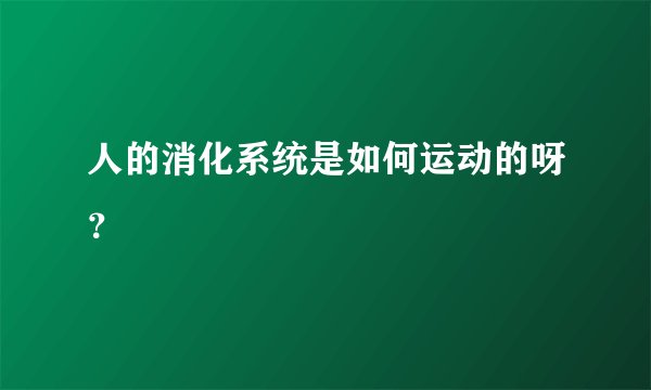 人的消化系统是如何运动的呀?