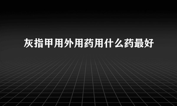 灰指甲用外用药用什么药最好