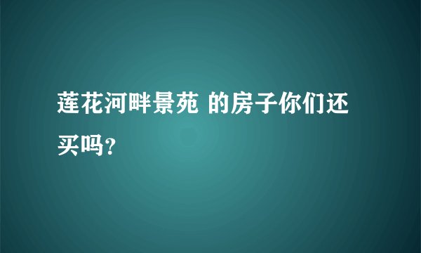 莲花河畔景苑 的房子你们还买吗？