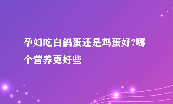 孕妇吃白鸽蛋还是鸡蛋好?哪个营养更好些