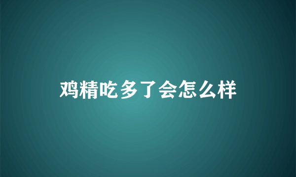 鸡精吃多了会怎么样