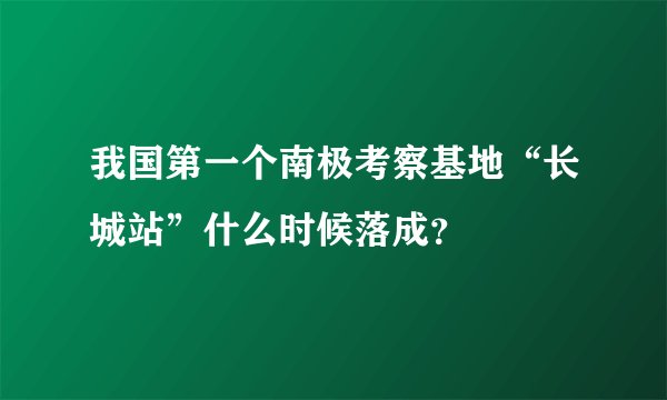 我国第一个南极考察基地“长城站”什么时候落成？