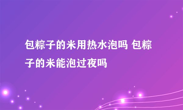 包粽子的米用热水泡吗 包粽子的米能泡过夜吗