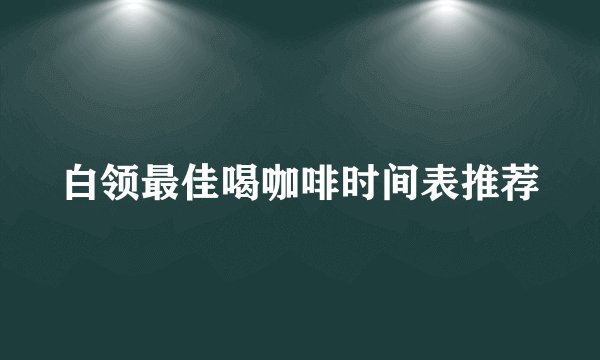 白领最佳喝咖啡时间表推荐