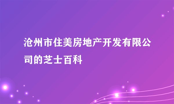 沧州市住美房地产开发有限公司的芝士百科