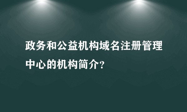政务和公益机构域名注册管理中心的机构简介？