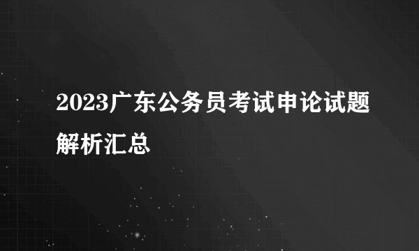 2023广东公务员考试申论试题解析汇总