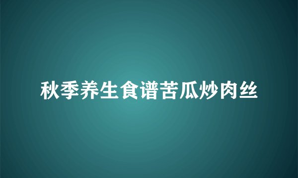 秋季养生食谱苦瓜炒肉丝
