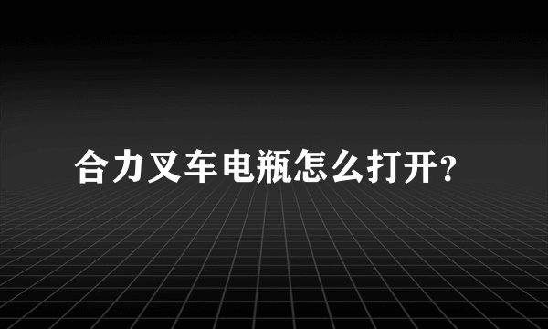 合力叉车电瓶怎么打开？