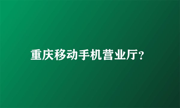 重庆移动手机营业厅？