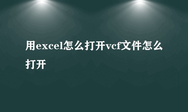 用excel怎么打开vcf文件怎么打开