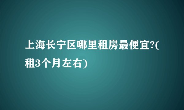 上海长宁区哪里租房最便宜?(租3个月左右)