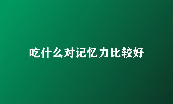吃什么对记忆力比较好