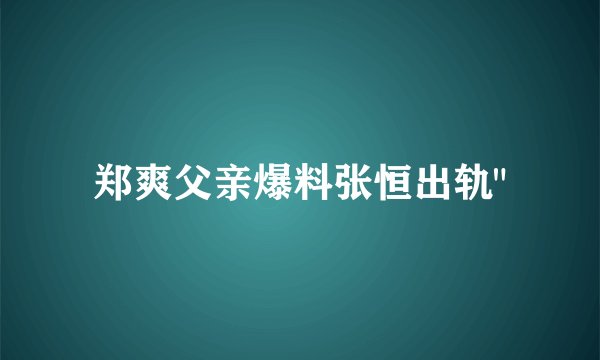 郑爽父亲爆料张恒出轨