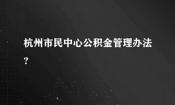 杭州市民中心公积金管理办法？