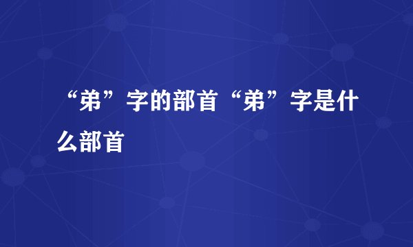 “弟”字的部首“弟”字是什么部首