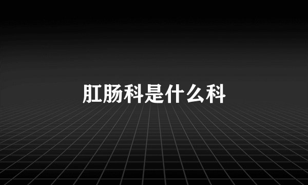 肛肠科是什么科