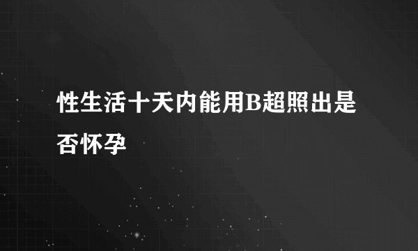 性生活十天内能用B超照出是否怀孕