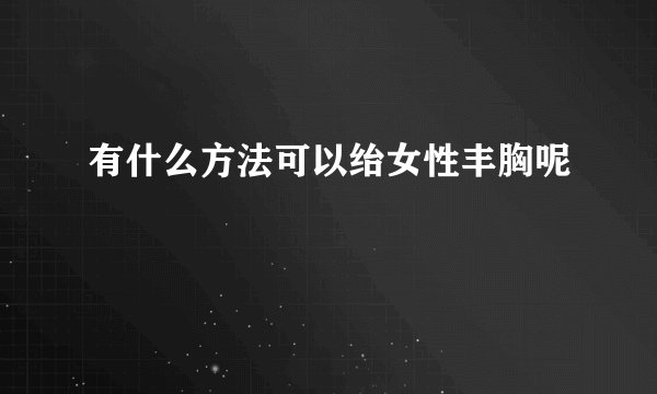 有什么方法可以绐女性丰胸呢