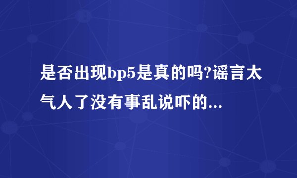 是否出现bp5是真的吗?谣言太气人了没有事乱说吓的我们都不敢吃柚子了！可恶！