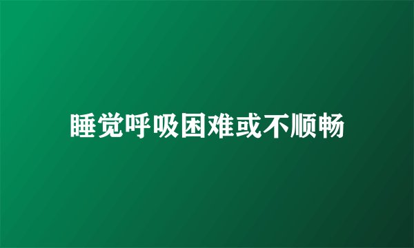 睡觉呼吸困难或不顺畅