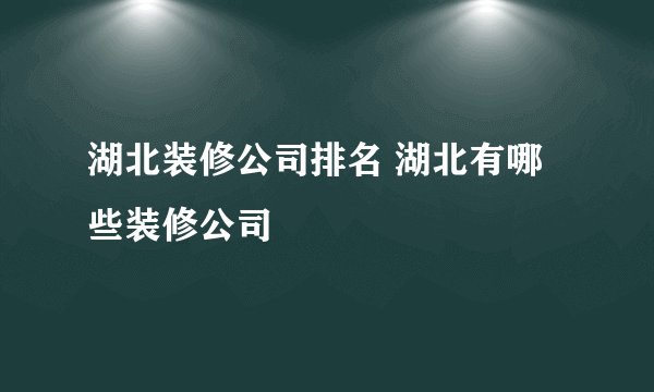 湖北装修公司排名 湖北有哪些装修公司