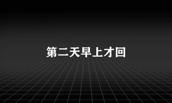 第二天早上才回