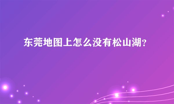 东莞地图上怎么没有松山湖？