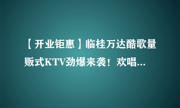 【开业钜惠】临桂万达酷歌量贩式KTV劲爆来袭！欢唱+小吃+爆米花+花茶……释放喉咙，high唱无限！赶紧开启你的麦霸模式吧~