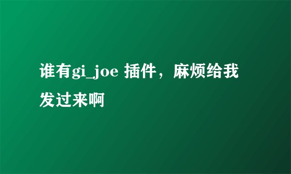 谁有gi_joe 插件，麻烦给我发过来啊
