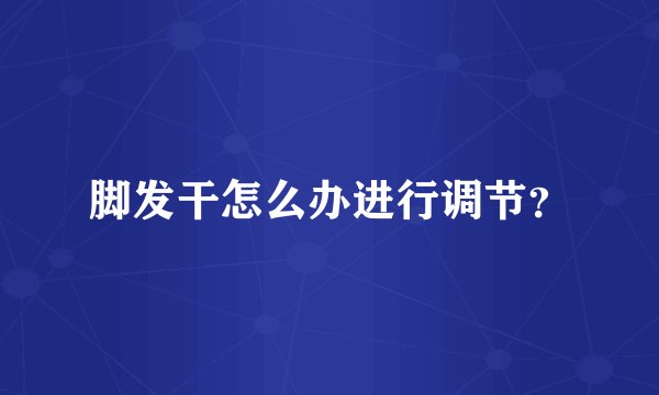 脚发干怎么办进行调节？