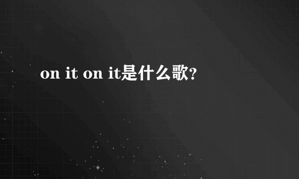on it on it是什么歌？