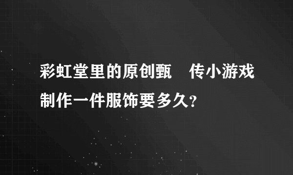 彩虹堂里的原创甄嬛传小游戏制作一件服饰要多久？