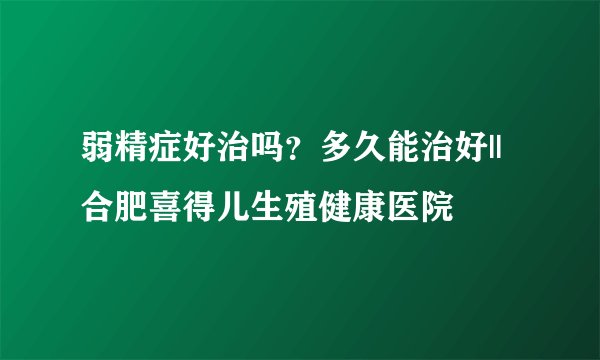 弱精症好治吗？多久能治好||合肥喜得儿生殖健康医院