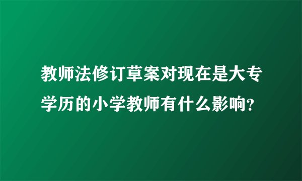 教师法修订草案对现在是大专学历的小学教师有什么影响？