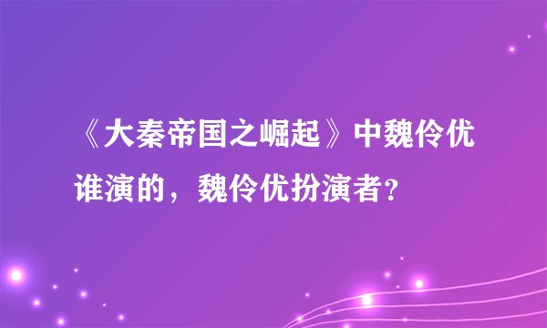 《大秦帝国之崛起》中魏伶优谁演的，魏伶优扮演者？