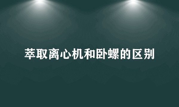 萃取离心机和卧螺的区别