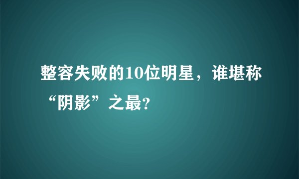 整容失败的10位明星，谁堪称“阴影”之最？