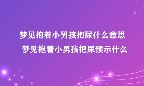 梦见抱着小男孩把尿什么意思 梦见抱着小男孩把尿预示什么