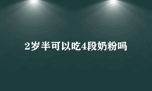 2岁半可以吃4段奶粉吗