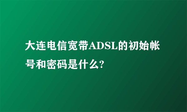 大连电信宽带ADSL的初始帐号和密码是什么?