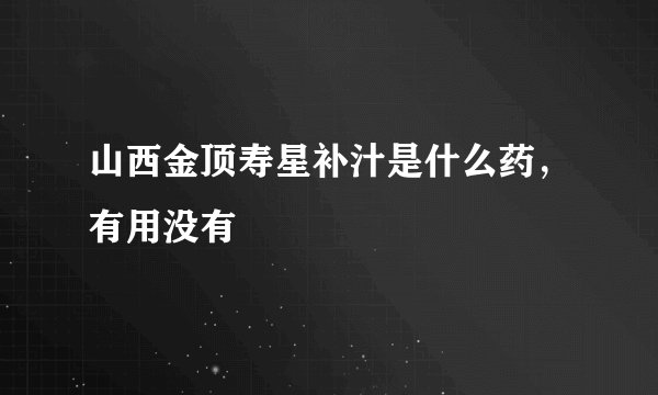 山西金顶寿星补汁是什么药，有用没有