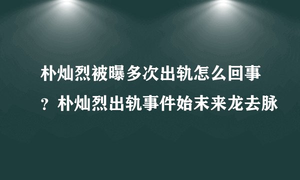 朴灿烈被曝多次出轨怎么回事？朴灿烈出轨事件始末来龙去脉