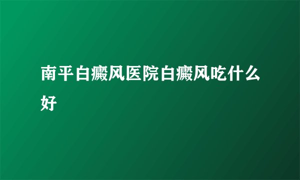 南平白癜风医院白癜风吃什么好