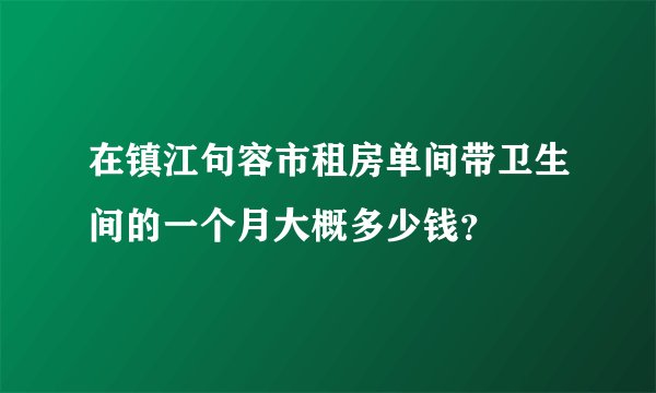 在镇江句容市租房单间带卫生间的一个月大概多少钱？