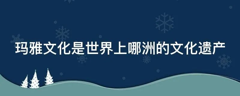 玛雅文化是世界上哪洲的文化遗产