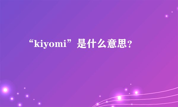 “kiyomi”是什么意思？