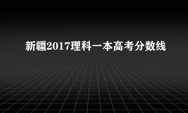 新疆2017理科一本高考分数线