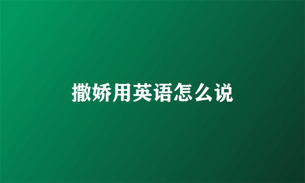 撒娇用英语怎么说